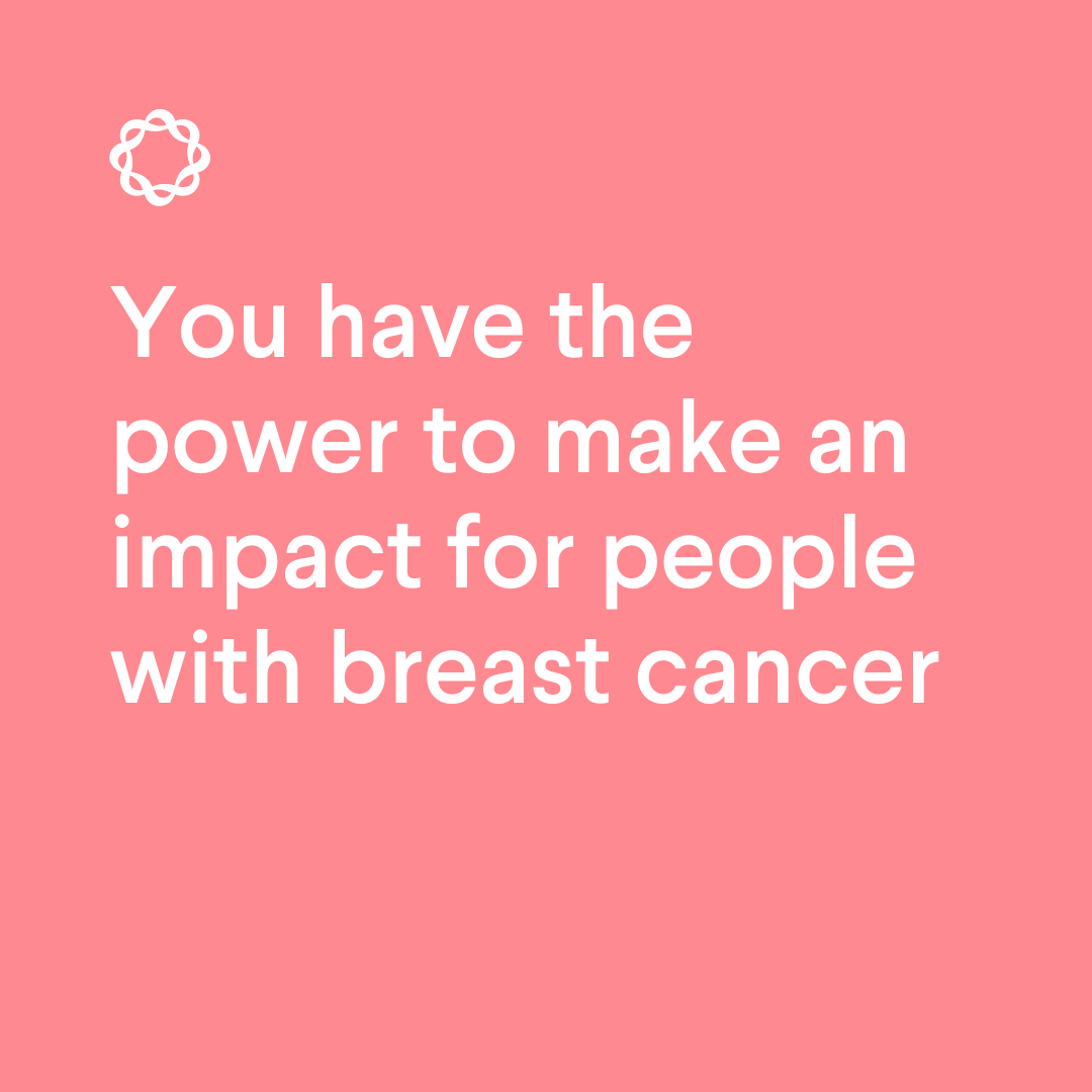 You have the power to make an impact for people with breast cancer
